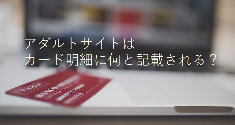 アダルトサイトへ入会した場合，クレジットカード明細には何と記載される？